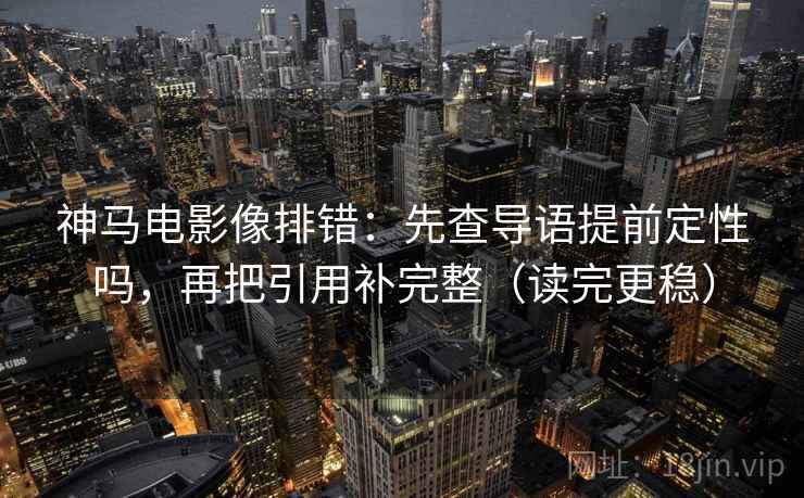 神马电影像排错：先查导语提前定性吗，再把引用补完整（读完更稳）