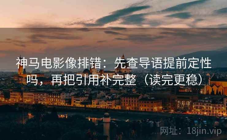 神马电影像排错:先查导语提前定性吗,再把引用补完整(读完更稳) 神马电影像排错:先查导语提前定性吗,再把引用补完整(读完更稳)