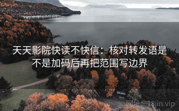 天天影院快读不快信:核对转发语是不是加码后再把范围写边界 天天影院快读不快信:核对转发语是不是加码后再把范围写边界
