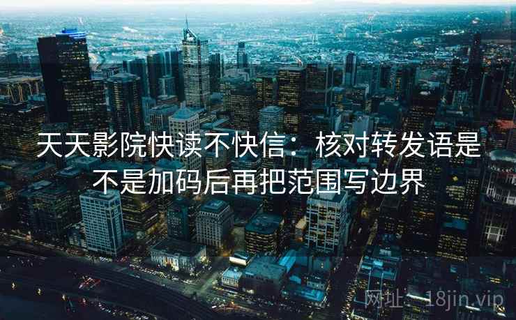 天天影院快读不快信：核对转发语是不是加码后再把范围写边界