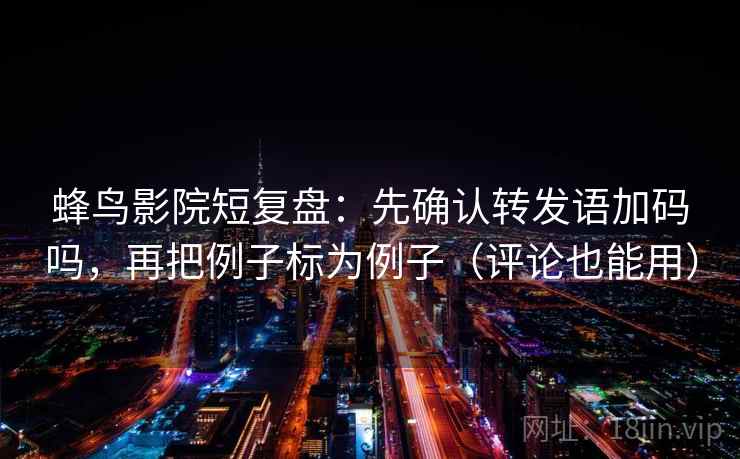 蜂鸟影院短复盘:先确认转发语加码吗,再把例子标为例子(评论也能用) 蜂鸟影院短复盘:先确认转发语加码吗,再把例子标为例子(评论也能用)
