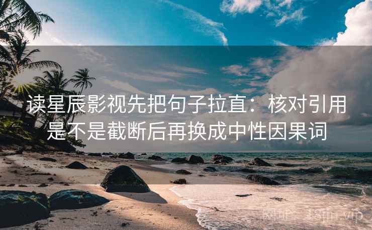 读星辰影视先把句子拉直:核对引用是不是截断后再换成中性因果词 读星辰影视先把句子拉直:核对引用是不是截断后再换成中性因果词