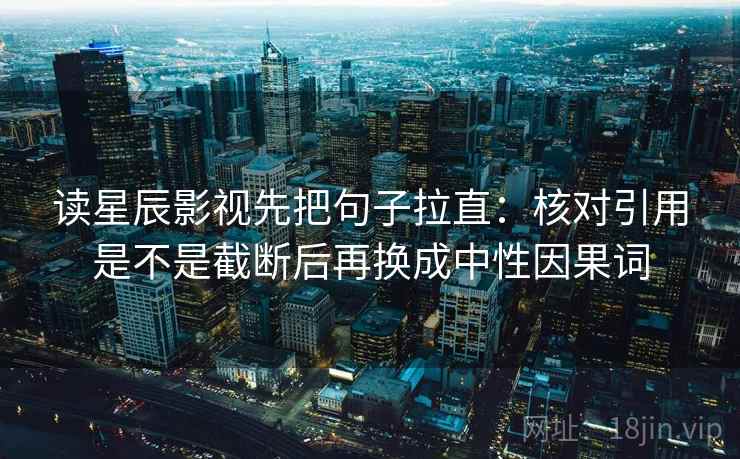 读星辰影视先把句子拉直：核对引用是不是截断后再换成中性因果词