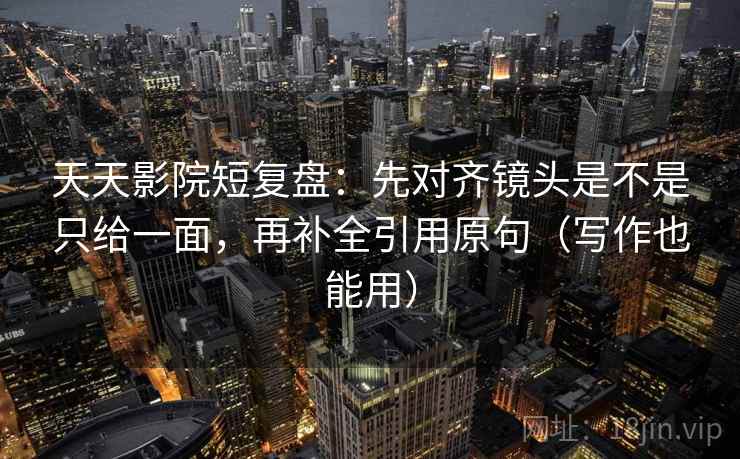 天天影院短复盘:先对齐镜头是不是只给一面,再补全引用原句(写作也能用) 天天影院短复盘:先对齐镜头是不是只给一面,再补全引用原句(写作也能用)