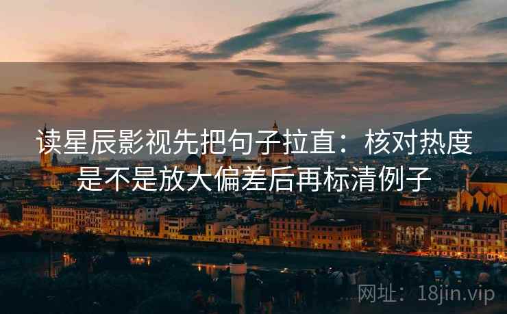 读星辰影视先把句子拉直：核对热度是不是放大偏差后再标清例子