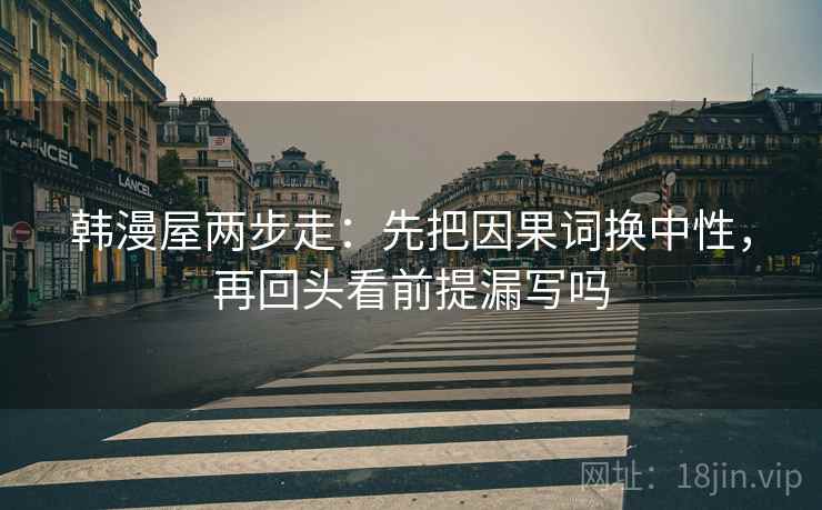 韩漫屋两步走:先把因果词换中性,再回头看前提漏写吗 韩漫屋两步走:先把因果词换中性,再回头看前提漏写吗