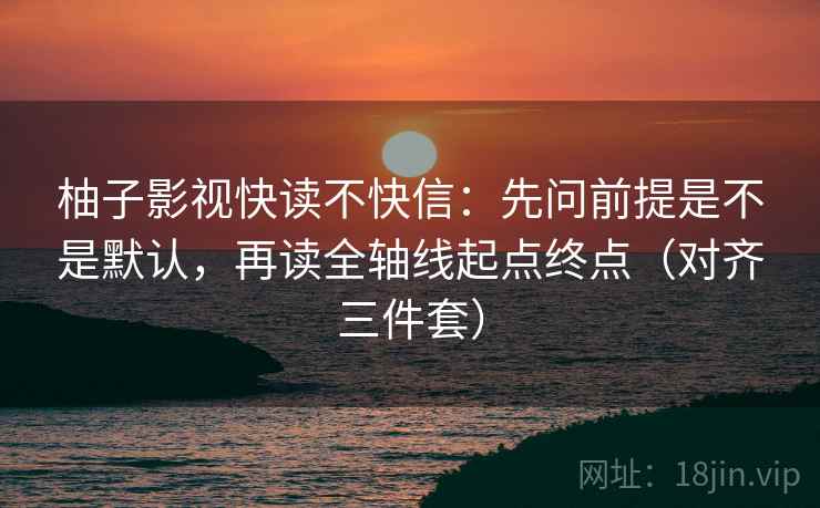 柚子影视快读不快信:先问前提是不是默认,再读全轴线起点终点(对齐三件套) 柚子影视快读不快信:先问前提是不是默认,再读全轴线起点终点(对齐三件套)