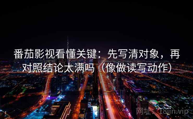 番茄影视看懂关键：先写清对象，再对照结论太满吗（像做读写动作）