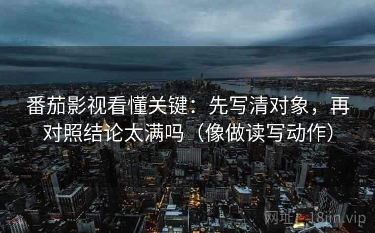 番茄影视看懂关键:先写清对象,再对照结论太满吗(像做读写动作) 番茄影视看懂关键:先写清对象,再对照结论太满吗(像做读写动作)