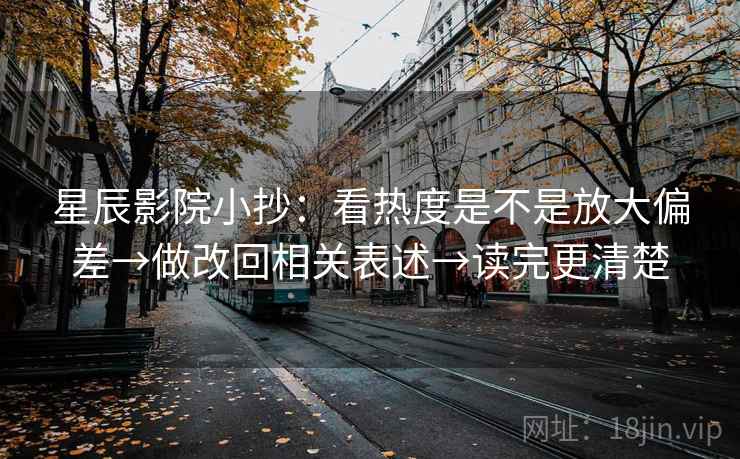 星辰影院小抄:看热度是不是放大偏差→做改回相关表述→读完更清楚 星辰影院小抄:看热度是不是放大偏差→做改回相关表述→读完更清楚