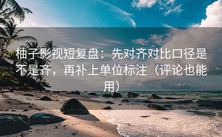 柚子影视短复盘:先对齐对比口径是不是齐,再补上单位标注(评论也能用) 柚子影视短复盘:先对齐对比口径是不是齐,再补上单位标注(评论也能用)