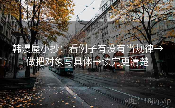 韩漫屋小抄:看例子有没有当规律→做把对象写具体→读完更清楚 韩漫屋小抄:看例子有没有当规律→做把对象写具体→读完更清楚