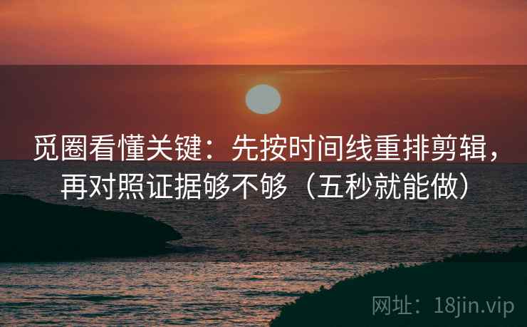 觅圈看懂关键:先按时间线重排剪辑,再对照证据够不够(五秒就能做) 觅圈看懂关键:先按时间线重排剪辑,再对照证据够不够(五秒就能做)