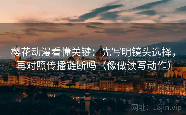樱花动漫看懂关键：先写明镜头选择，再对照传播链断吗（像做读写动作）