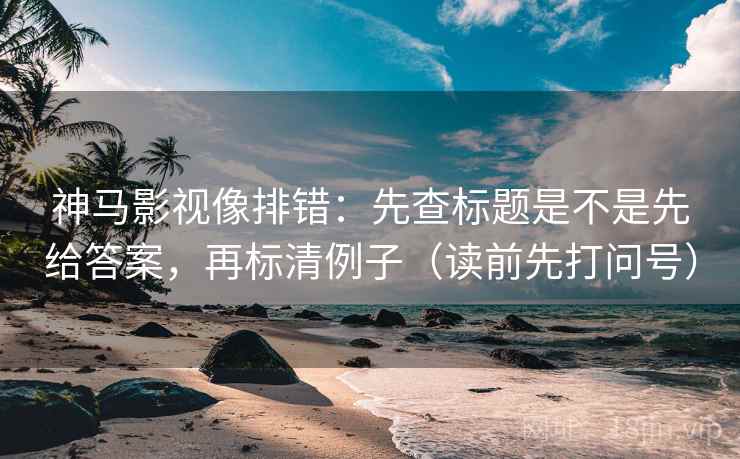 神马影视像排错:先查标题是不是先给答案,再标清例子(读前先打问号) 神马影视像排错:先查标题是不是先给答案,再标清例子(读前先打问号)
