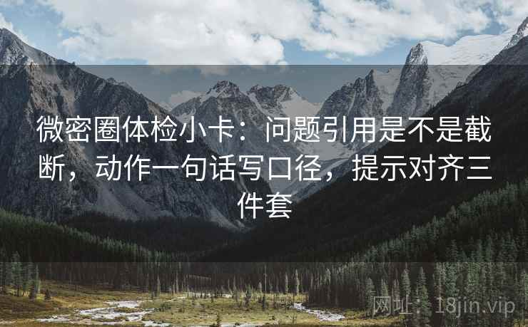 微密圈体检小卡:问题引用是不是截断,动作一句话写口径,提示对齐三件套 微密圈体检小卡:问题引用是不是截断,动作一句话写口径,提示对齐三件套