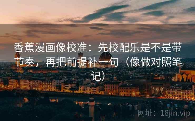 香蕉漫画像校准:先校配乐是不是带节奏,再把前提补一句(像做对照笔记) 香蕉漫画像校准:先校配乐是不是带节奏,再把前提补一句(像做对照笔记)