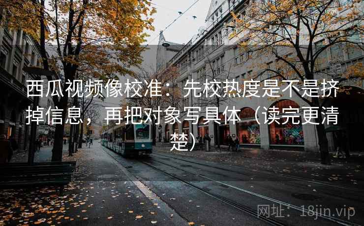 西瓜视频像校准：先校热度是不是挤掉信息，再把对象写具体（读完更清楚）