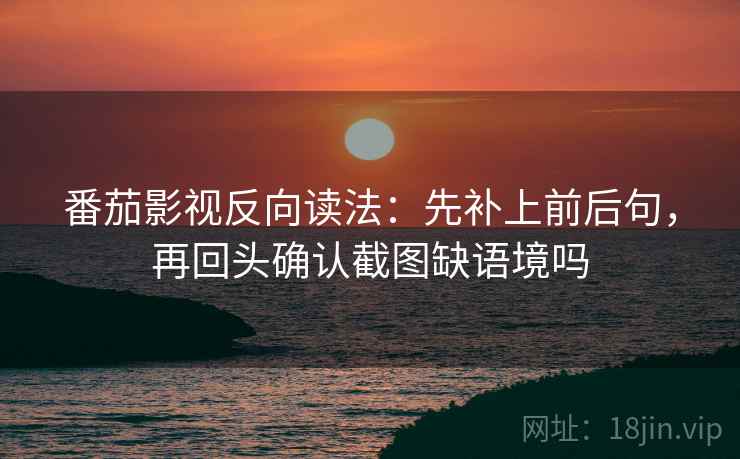 番茄影视反向读法:先补上前后句,再回头确认截图缺语境吗 番茄影视反向读法:先补上前后句,再回头确认截图缺语境吗