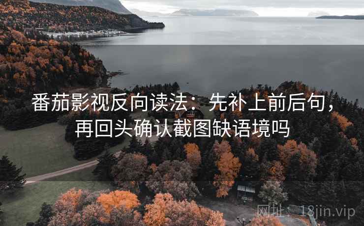 番茄影视反向读法：先补上前后句，再回头确认截图缺语境吗