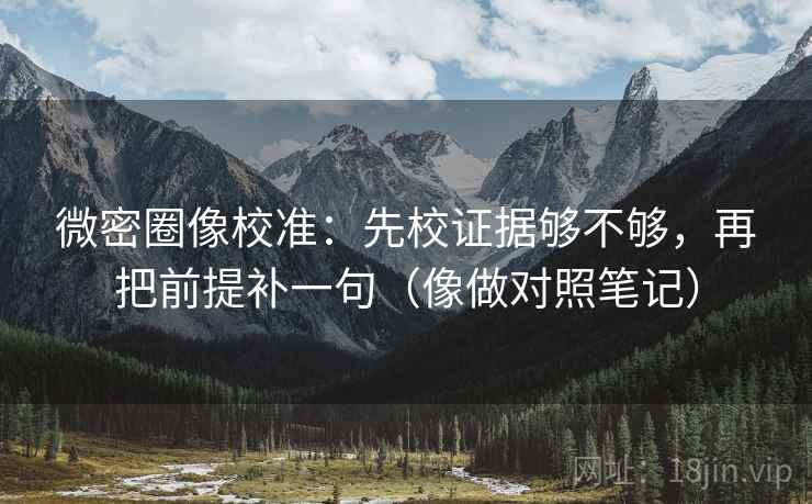 微密圈像校准：先校证据够不够，再把前提补一句（像做对照笔记）