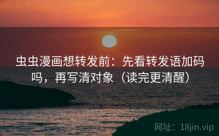 虫虫漫画想转发前：先看转发语加码吗，再写清对象（读完更清醒）