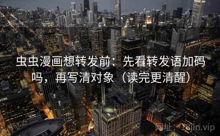虫虫漫画想转发前：先看转发语加码吗，再写清对象（读完更清醒）