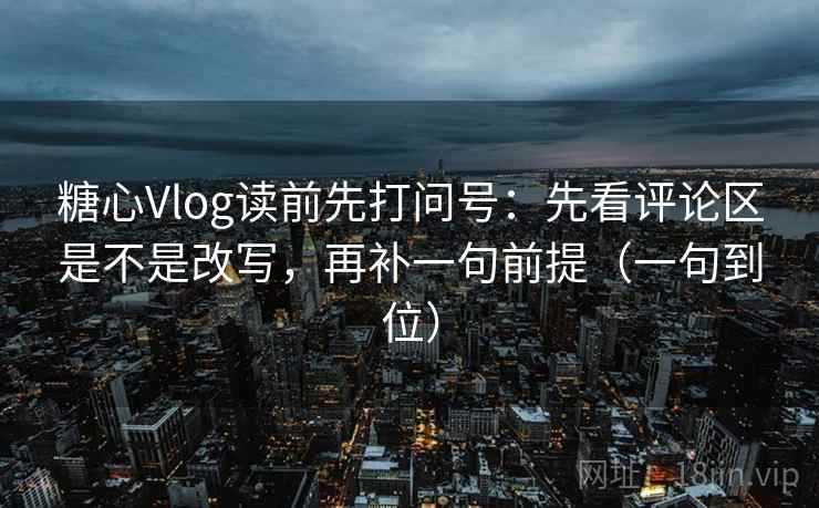 糖心Vlog读前先打问号:先看评论区是不是改写,再补一句前提(一句到位) 糖心Vlog读前先打问号:先看评论区是不是改写,再补一句前提(一句到位)