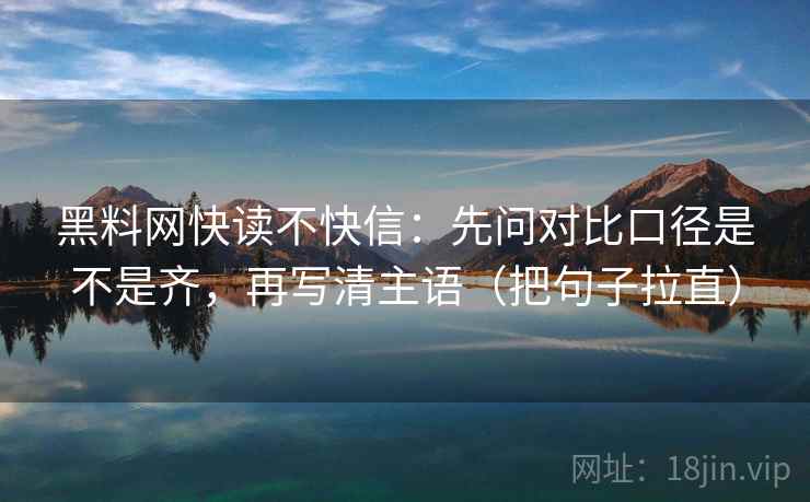 黑料网快读不快信:先问对比口径是不是齐,再写清主语(把句子拉直) 黑料网快读不快信:先问对比口径是不是齐,再写清主语(把句子拉直)