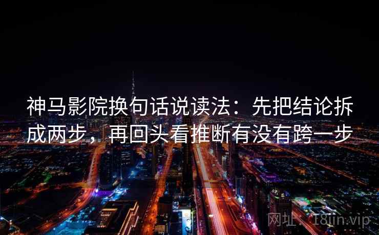 神马影院换句话说读法:先把结论拆成两步,再回头看推断有没有跨一步 神马影院换句话说读法:先把结论拆成两步,再回头看推断有没有跨一步