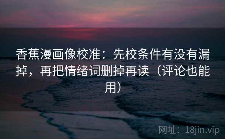 香蕉漫画像校准：先校条件有没有漏掉，再把情绪词删掉再读（评论也能用）