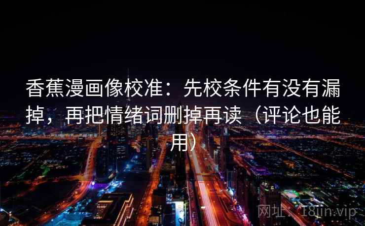 香蕉漫画像校准:先校条件有没有漏掉,再把情绪词删掉再读(评论也能用) 香蕉漫画像校准:先校条件有没有漏掉,再把情绪词删掉再读(评论也能用)