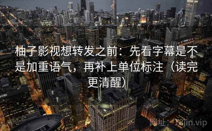 柚子影视想转发之前:先看字幕是不是加重语气,再补上单位标注(读完更清醒) 柚子影视想转发之前:先看字幕是不是加重语气,再补上单位标注(读完更清醒)