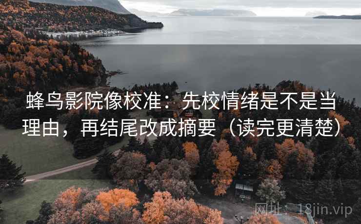 蜂鸟影院像校准:先校情绪是不是当理由,再结尾改成摘要(读完更清楚) 蜂鸟影院像校准:先校情绪是不是当理由,再结尾改成摘要(读完更清楚)